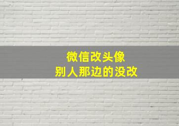 微信改头像 别人那边的没改